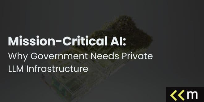 Mission-Critical AI: Why Government Needs Private LLM Infrastructure