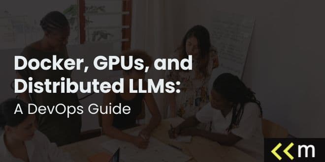 Docker, GPUs, and Distributed LLMs: A DevOps Guide