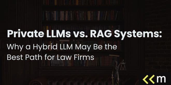 Private LLMs vs. RAG Systems: Why a Hybrid LLM May Be the Best Path for Law Firms